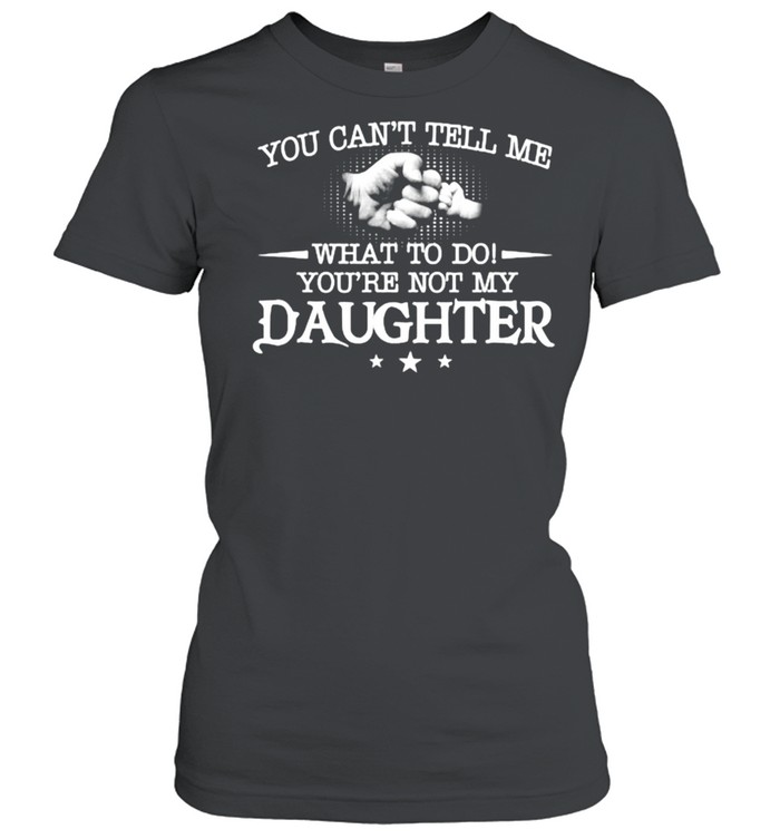 You can’t tell me what to do you’re not my daughter T- Classic Women's T-shirt