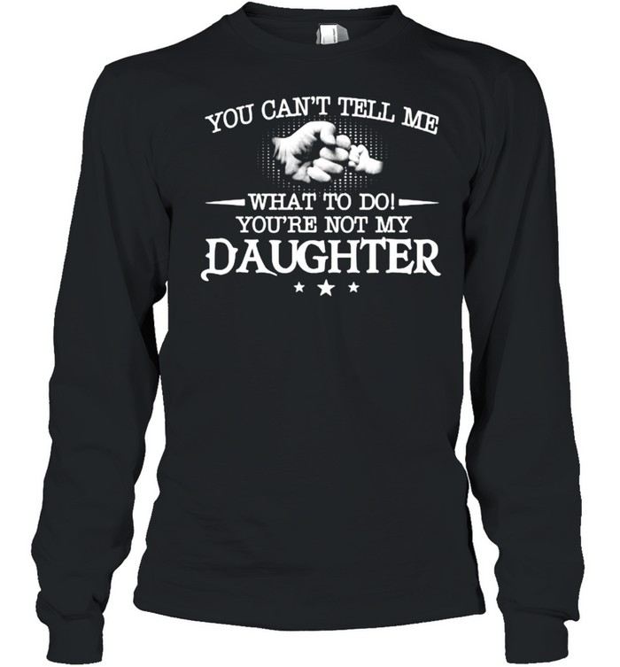 You can’t tell me what to do you’re not my daughter T- Long Sleeved T-shirt