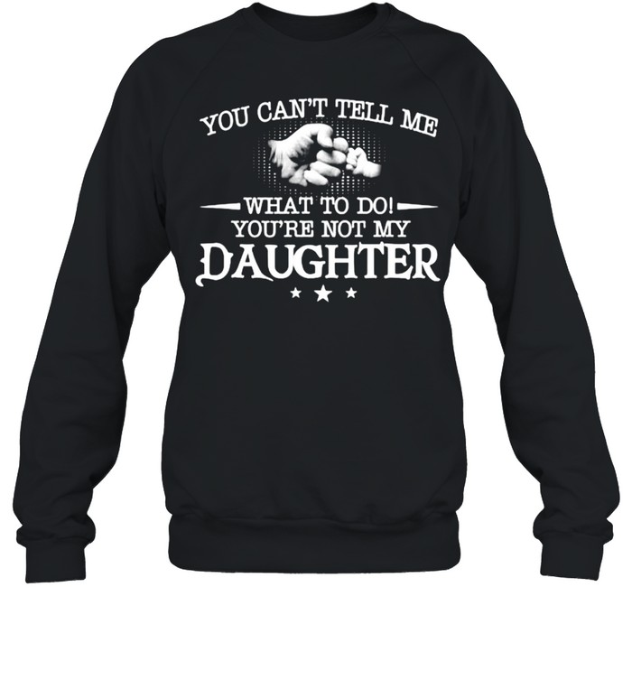 You can’t tell me what to do you’re not my daughter T- Unisex Sweatshirt