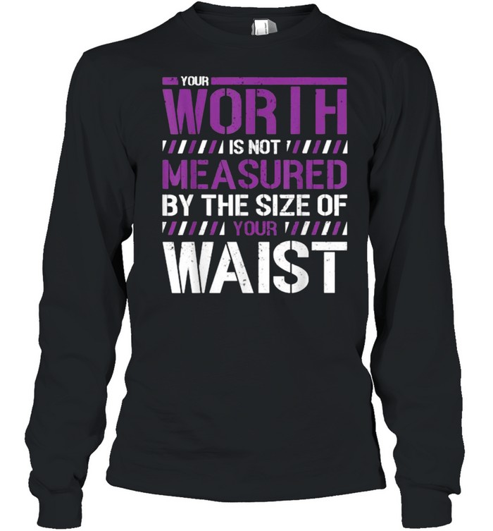 Your Worth Is Not Measured By The Sizes Of Your Waist T- Long Sleeved T-shirt