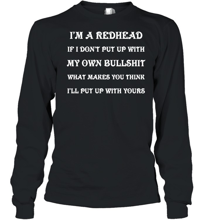 I’m A Redhead If I Don’t Put Up With My Own Bullshit What Makes You Think I’ll Put Up With Yours T-shirt Long Sleeved T-shirt