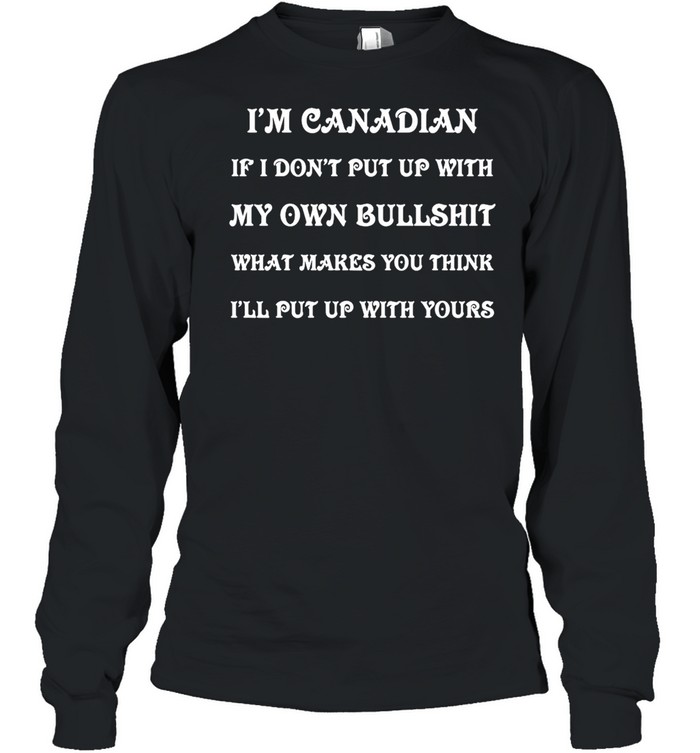 I’m Canadian If I Don’t Put Up With My Own Bullshit What Makes You Think I’ll Put Up With Yours T-shirt Long Sleeved T-shirt