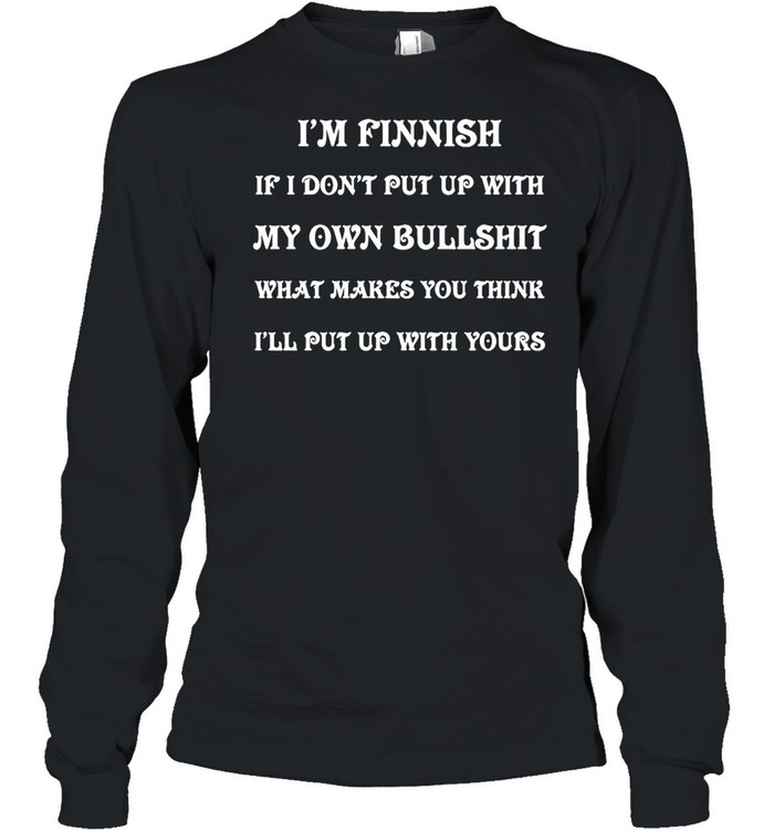 I’m Finnish If I Don’t Put Up With My Own Bullshit What Makes You Think I’ll Put Up With Yours T-shirt Long Sleeved T-shirt