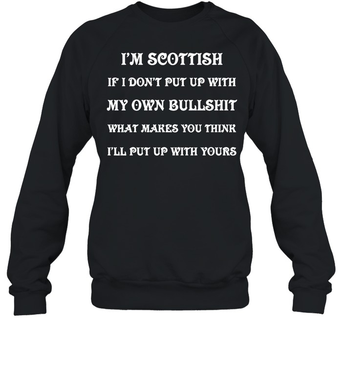 I’m Scottish If I Don’t Put Up With My Own Bullshit What Makes You Think I’ll Put Up With Yours T-shirt Unisex Sweatshirt