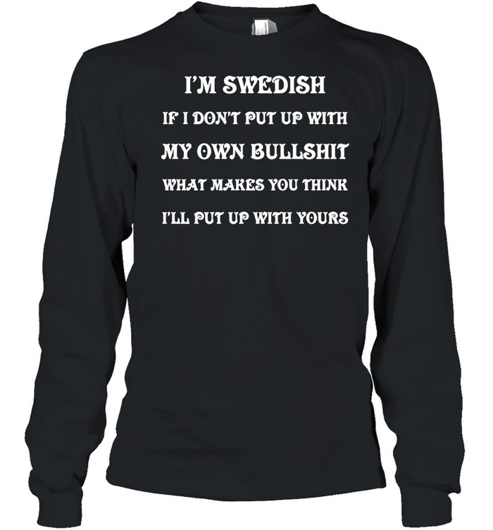 I’m Swedish If I Don’t Put Up With My Own Bullshit What Makes You Think I’ll Put Up With Yours T-shirt Long Sleeved T-shirt