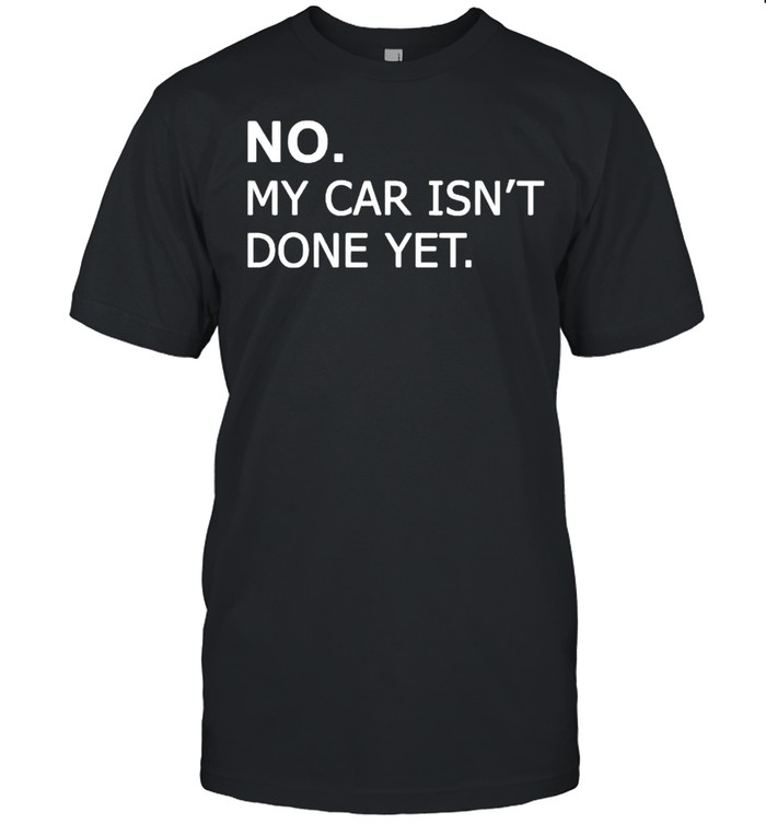 No my car isnt done yet shirt