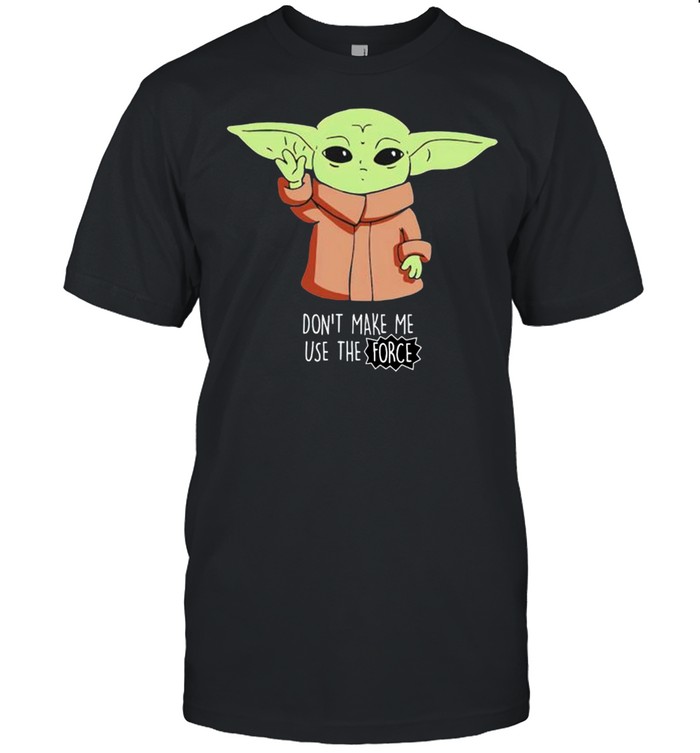 Baby Yoda dont make me use the force shirt