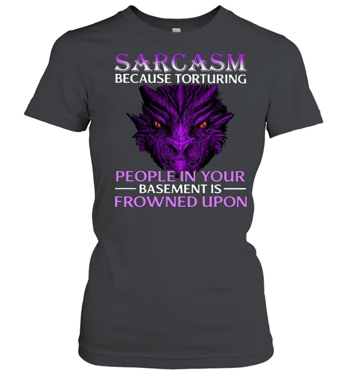 Sarcasm Because Torturing People In Your Basement Is Frowned Upon Classic Women's T-shirt