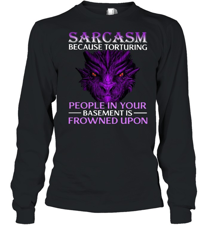 Sarcasm Because Torturing People In Your Basement Is Frowned Upon Long Sleeved T-shirt