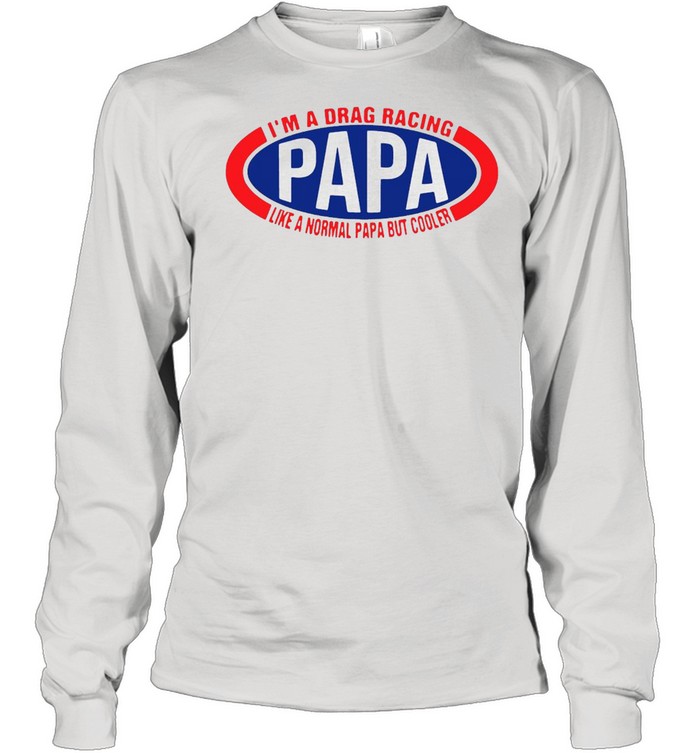 I’m A Drag Racing Papa Like A Normal Papa But Cooler T-shirt Long Sleeved T-shirt