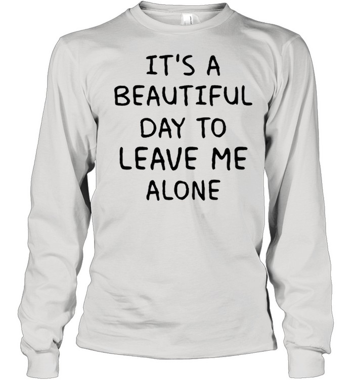 Its A Beautiful Day To Leave Me Alone shirt Long Sleeved T-shirt