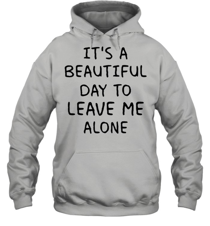 Its A Beautiful Day To Leave Me Alone shirt Unisex Hoodie