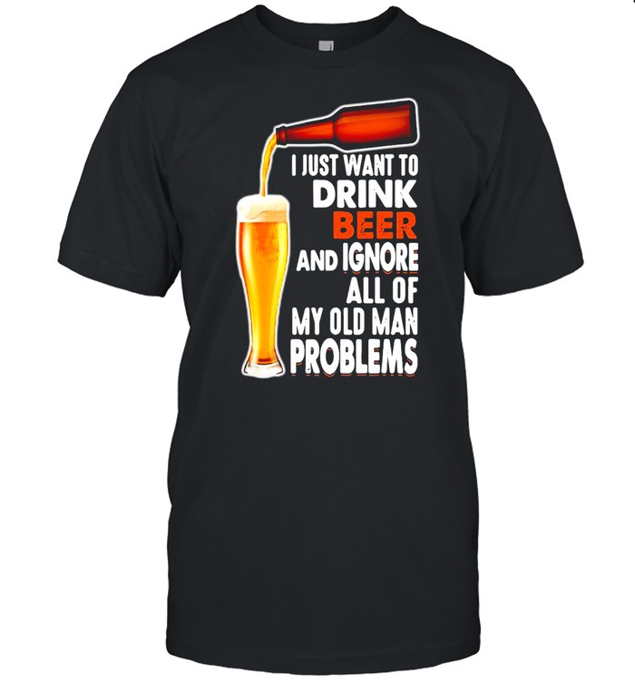 Just Want To Drink Beer And Ignore All Of My Old Man Problems T-shirt