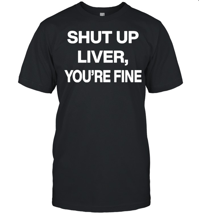Shut up liver youre fine shirt Classic Men's T-shirt
