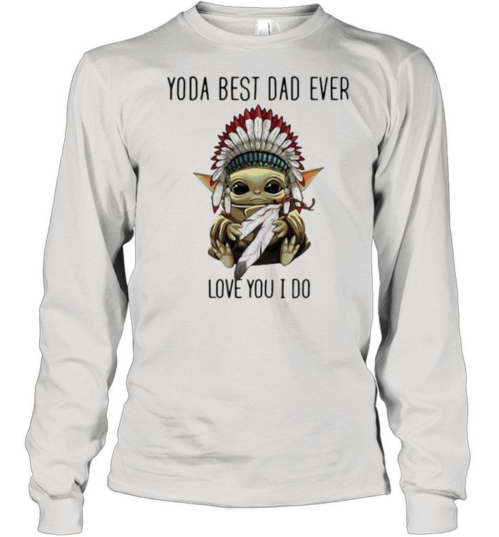 Yoda best dad ever love you i do america native shirt Long Sleeved T-shirt