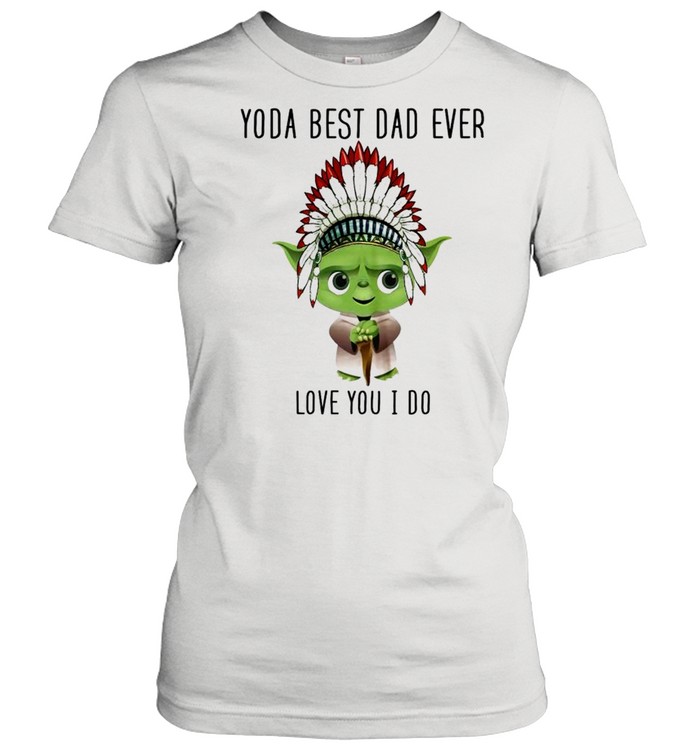 Yoda best dad ever love you i do shirt Classic Women's T-shirt