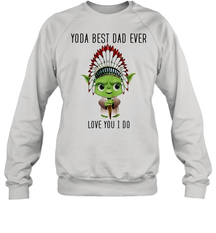 Yoda best dad ever love you i do shirt Unisex Sweatshirt
