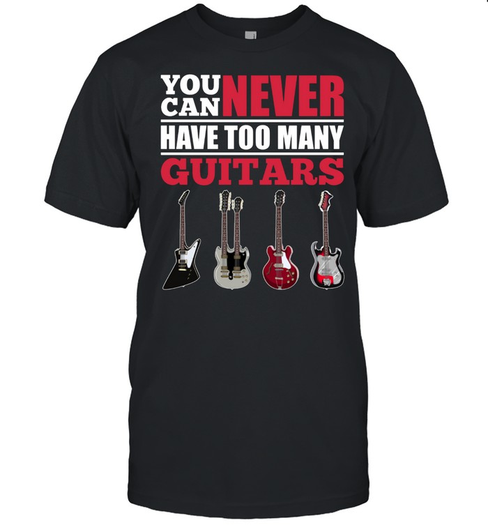 Guitarist Musician You Can Never Have Too Many Guitars shirt