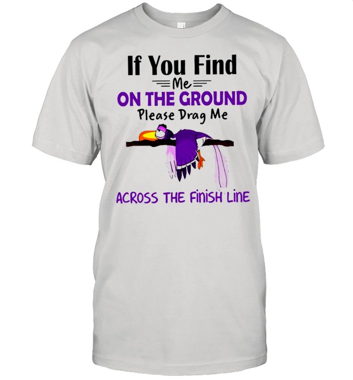 If you find me on the ground please drag me across the finish line shirt