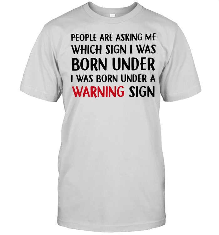 People are asking me which sign I was born under I was born under a warning sign shirt