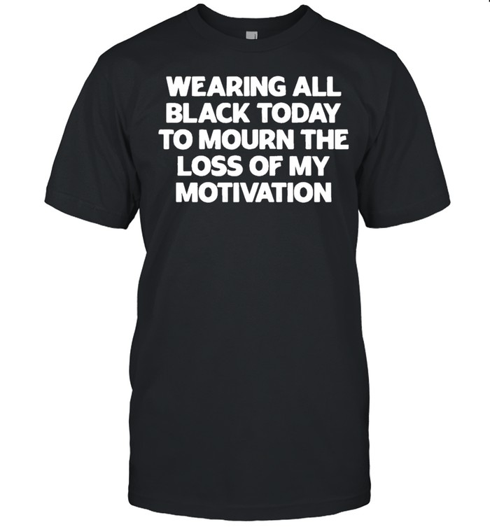 Wearing All Black Today To Mourn The Loss Of My Motivation shirt