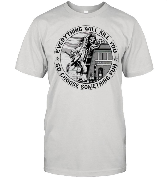 Everything will kill you so choose something fun skull shirt