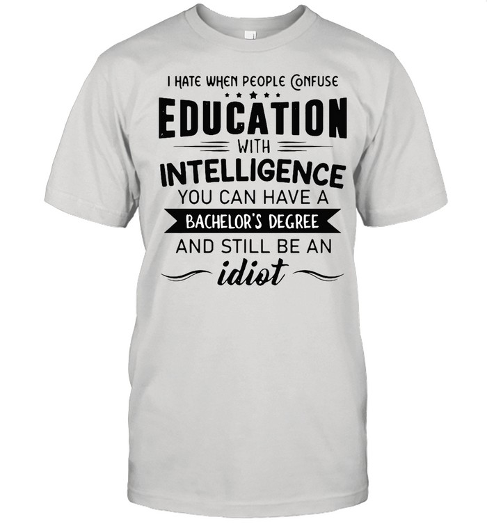 I Hate When People Confuse Education With Intelligence You Can Have A Bachelor’s Degree And Still Be An Idiot T-shirt