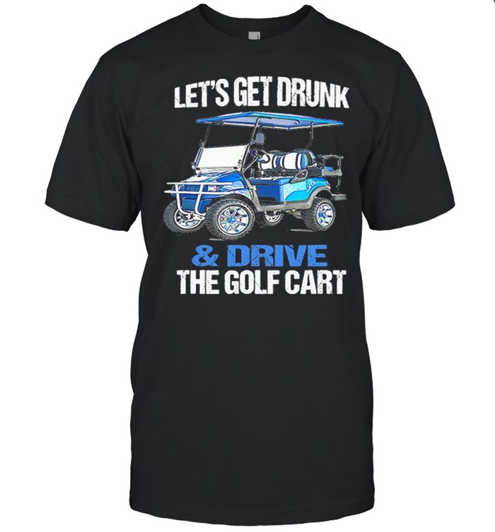 Lets Get Drunk And Drive The Golf Cart shirt