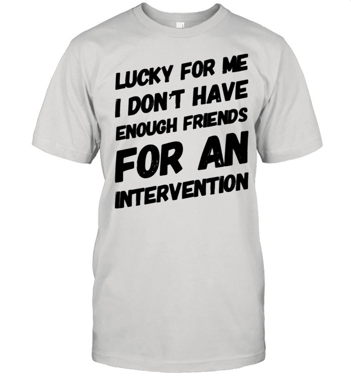 LUCKY FOR ME I DON'T HAVE ENOUGH FRIENDS FOR AN INTERVENTION shirt Classic Men's T-shirt
