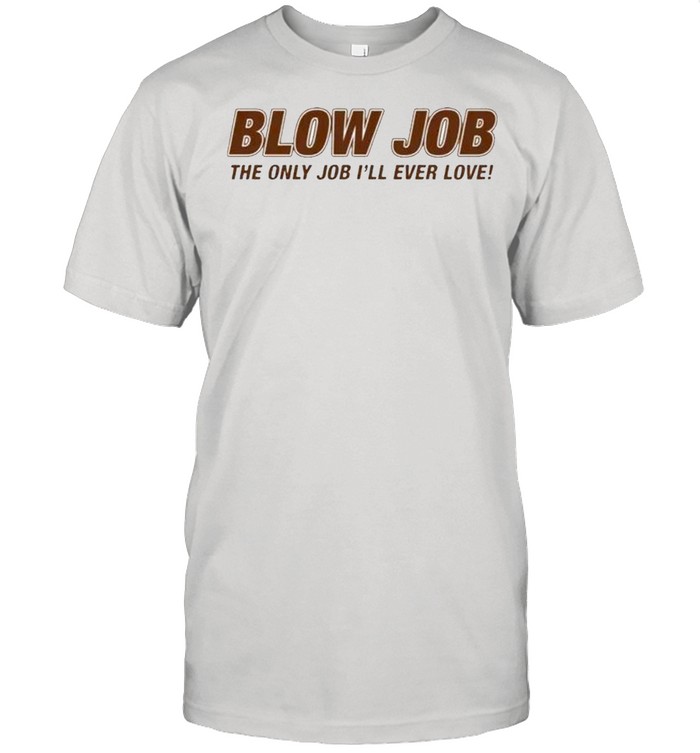 Blow job the only job i’ll ever love shirt