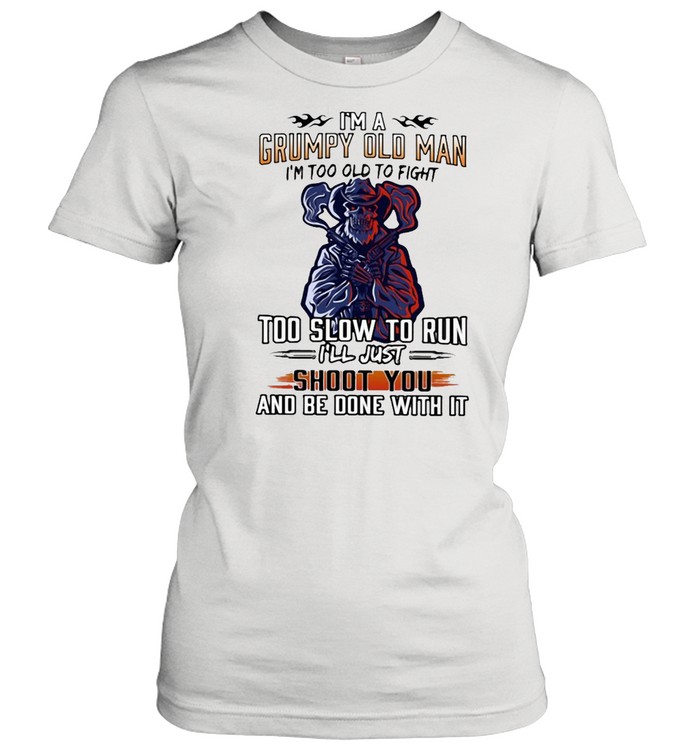 I’m A Grumpy Old Man I’m Too Old To Fight To Slow To Run I’ll Just Shoot You And Be Done With It Classic Women's T-shirt