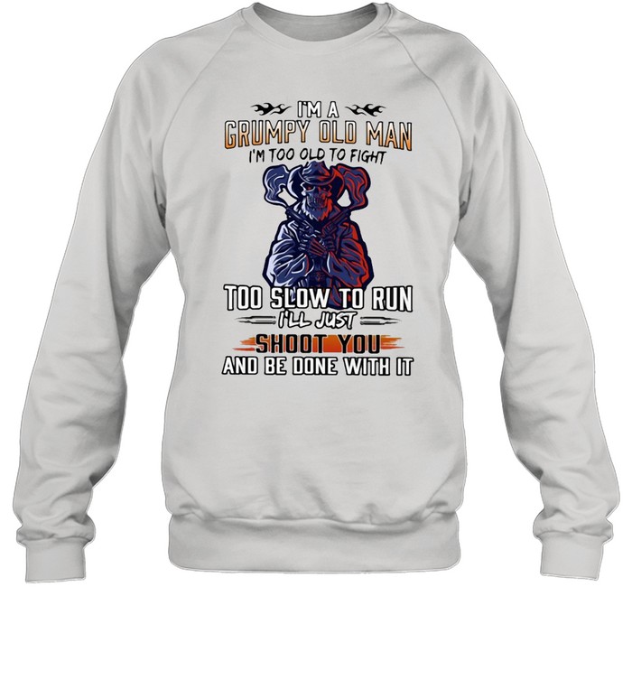 I’m A Grumpy Old Man I’m Too Old To Fight To Slow To Run I’ll Just Shoot You And Be Done With It Unisex Sweatshirt