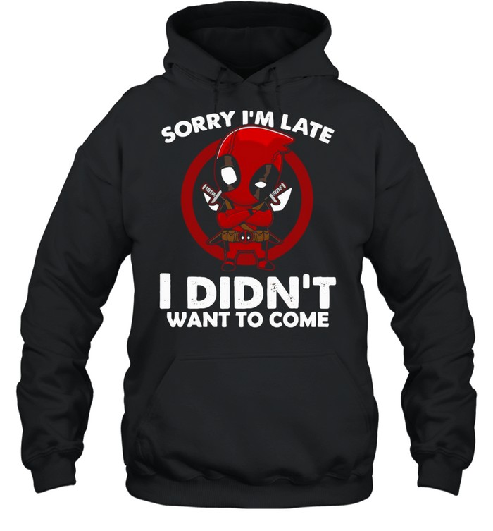 Sorry I’m Late I Didn’t Want To Come Deadpool T-shirt Unisex Hoodie