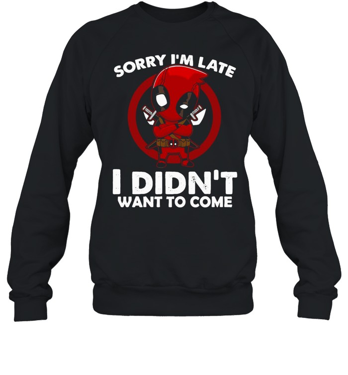 Sorry I’m Late I Didn’t Want To Come Deadpool T-shirt Unisex Sweatshirt