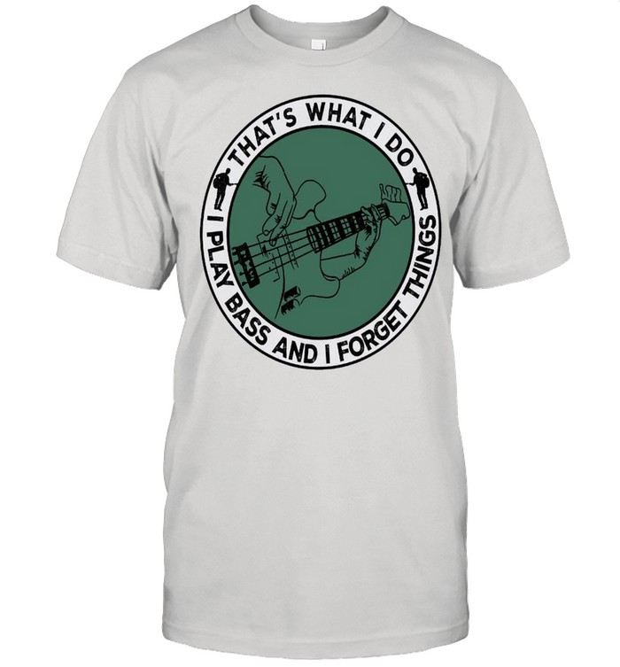 That’s what i do i play bass and i forget things shirt