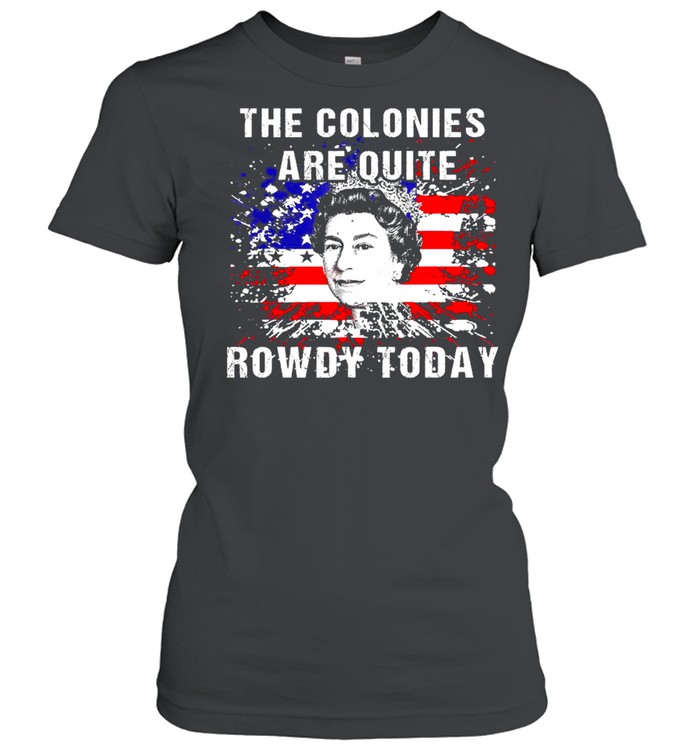 The Colonies Are Quite Rowdy Today Queen Funny 4th Of July American Flag Classic Women's T-shirt