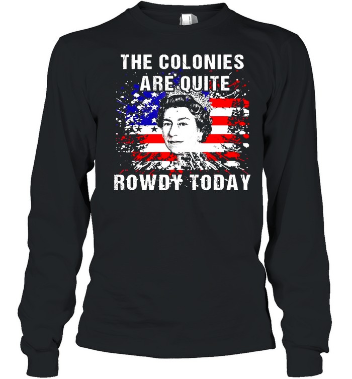 The Colonies Are Quite Rowdy Today Queen Funny 4th Of July American Flag Long Sleeved T-shirt