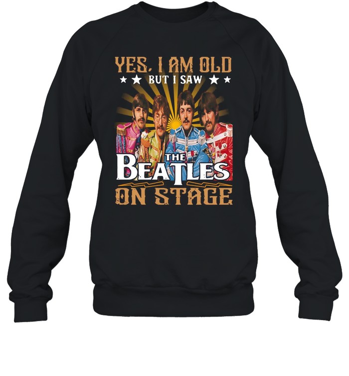 Yes I Am Old But I Saw The Beatles On Stage T-shirt Unisex Sweatshirt