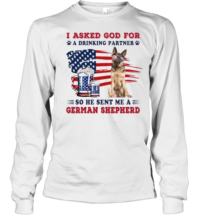 I ask God for a drinking partner so he sent me a German Shepherd shirt Long Sleeved T-shirt