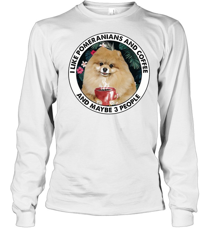 I Like pomeranians And Coffee And Maybe 3 People shirt Long Sleeved T-shirt