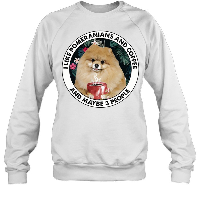 I Like pomeranians And Coffee And Maybe 3 People shirt Unisex Sweatshirt