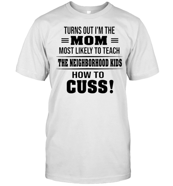 Turns Out Im The Mom Most Likely To Teach The Neighborhood Kids How To Cuss shirt Classic Men's T-shirt