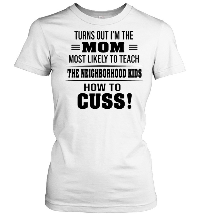 Turns Out Im The Mom Most Likely To Teach The Neighborhood Kids How To Cuss shirt Classic Women's T-shirt