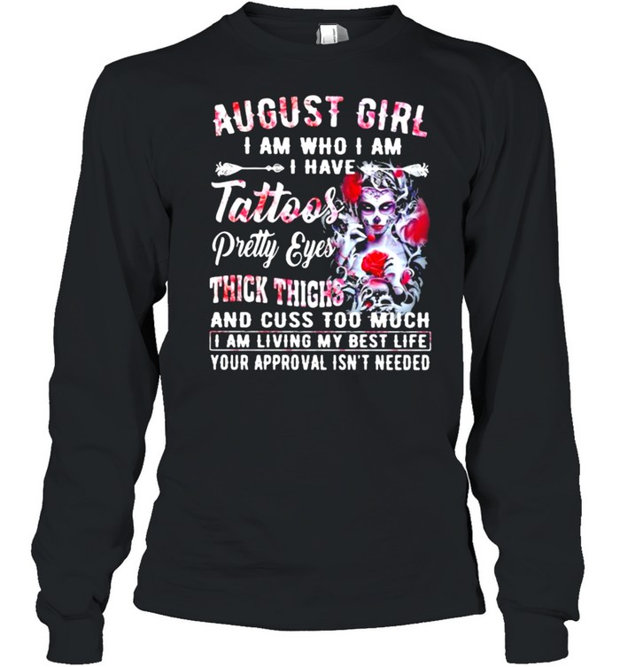 August Girl I Am Who I Am I have Tattoos Pretty Eyes Thick Things And Cuss Too Much I Am Living My Best Life Your Approval Isn’t Needed Skull Flower  Long Sleeved T-shirt