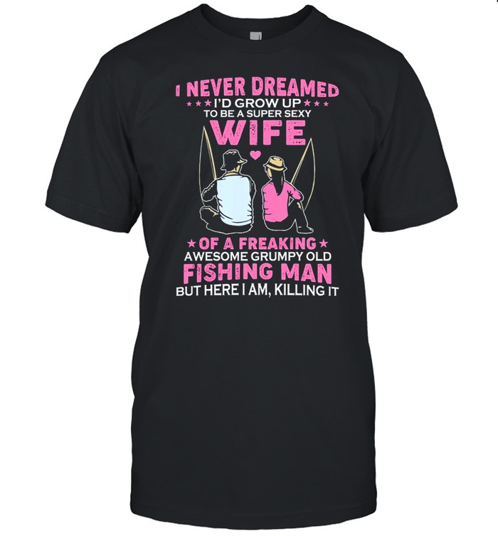 I Never Dreamed Wife Of A Freaking Awesome Grumpy Old Fishing Man shirt