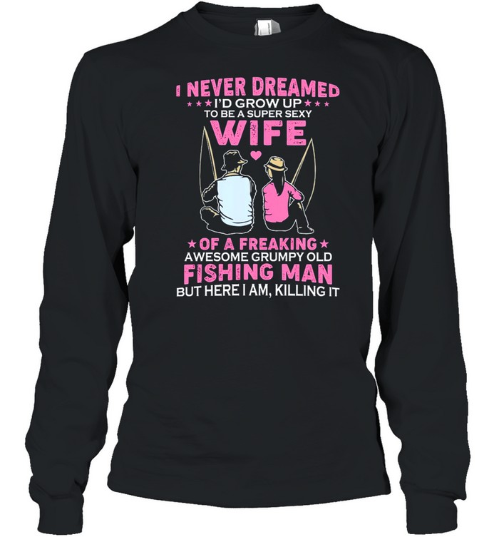 I Never Dreamed Wife Of A Freaking Awesome Grumpy Old Fishing Man shirt Long Sleeved T-shirt