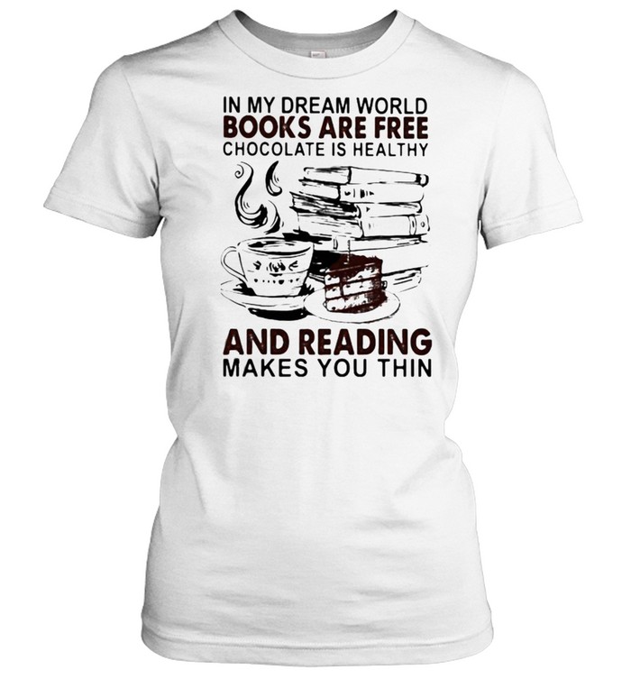 In My Dream World Books Are Free Chocolate Is Healthy And Reading Makes You Thin Shirt T Shirt Classic In My Dream World Books Are Free Chocolate Is Healthy And Reading Makes You Thin Shirt T Shirt Classic