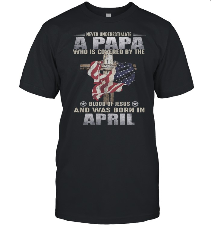 Never Underestimate A Papa Who Is Covered By The Blood Of Jesus And Was Born In April US Flag shirt