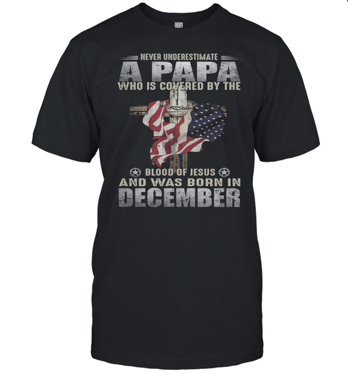 Never Underestimate A Papa Who Is Covered By The Blood Of Jesus And Was Born In December shirt