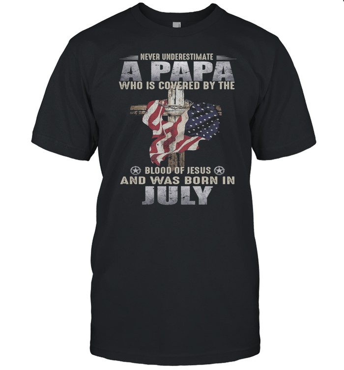 Never Underestimate A Papa Who Is Covered By The Blood Of Jesus And Was Born In July US Flag shirt